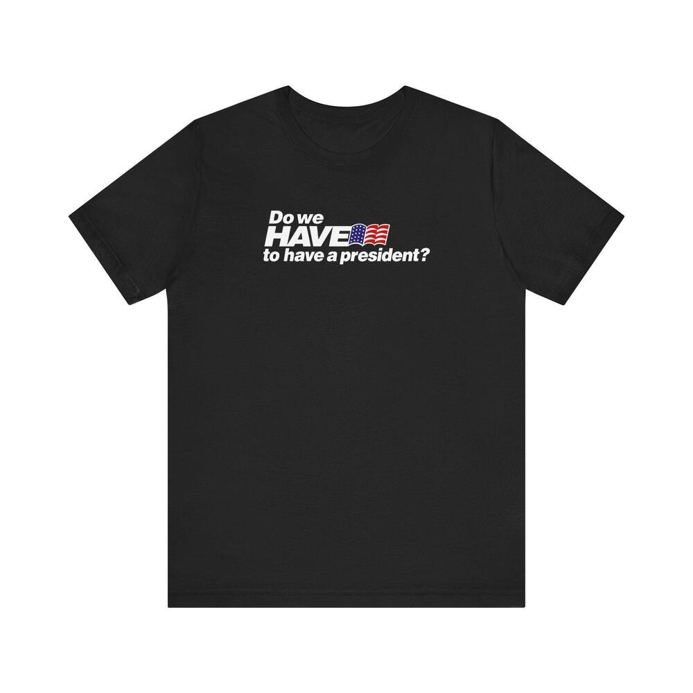 Do We Have To Have A President T Shirt